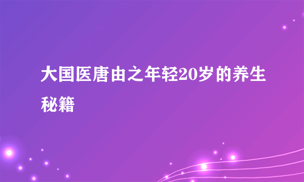 大国医唐由之年轻20岁的养生秘籍