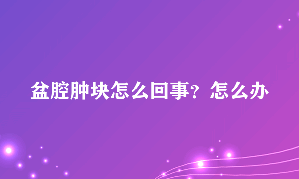 盆腔肿块怎么回事？怎么办