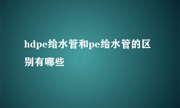 hdpe给水管和pe给水管的区别有哪些