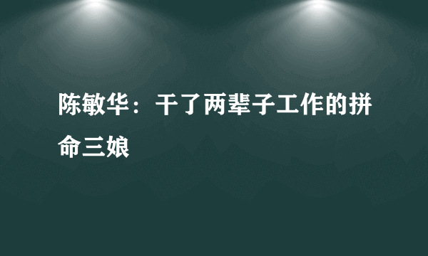 陈敏华：干了两辈子工作的拼命三娘