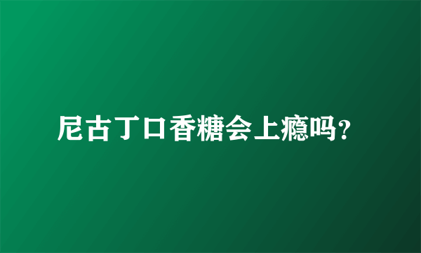 尼古丁口香糖会上瘾吗？