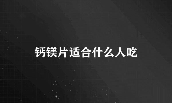 钙镁片适合什么人吃