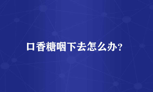 口香糖咽下去怎么办？