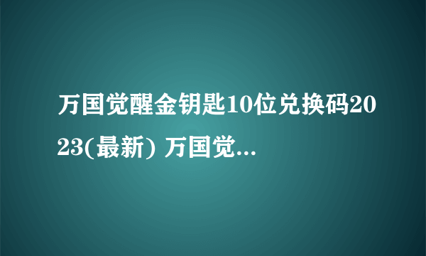 万国觉醒金钥匙10位兑换码2023(最新) 万国觉醒兑换码大全