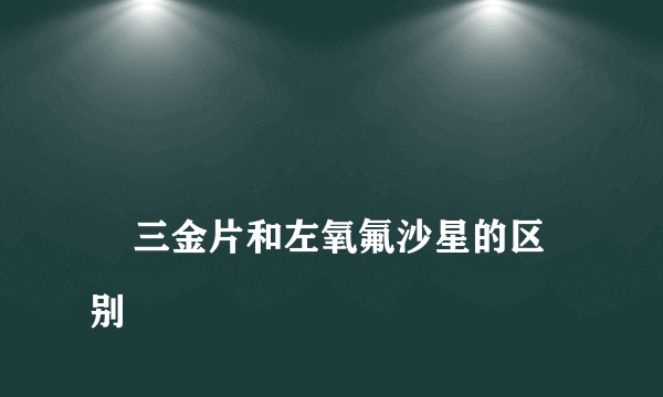 
    三金片和左氧氟沙星的区别
  