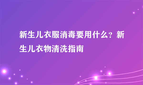 新生儿衣服消毒要用什么？新生儿衣物清洗指南