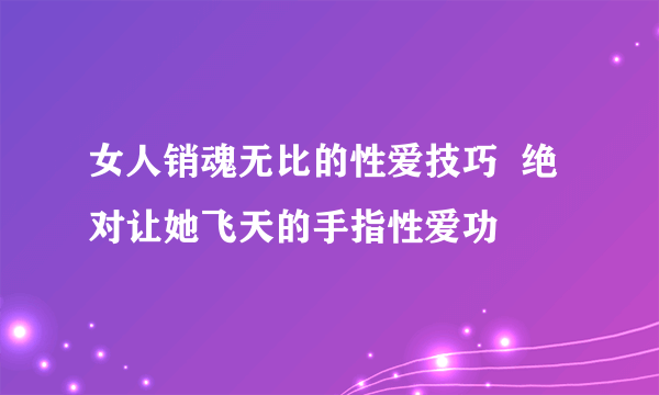 女人销魂无比的性爱技巧  绝对让她飞天的手指性爱功