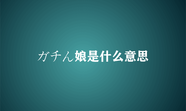 ガチん娘是什么意思