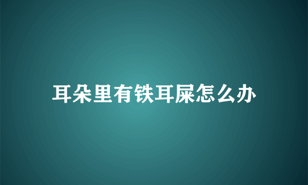 耳朵里有铁耳屎怎么办