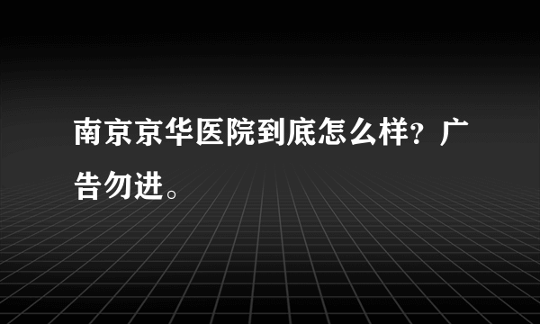 南京京华医院到底怎么样？广告勿进。