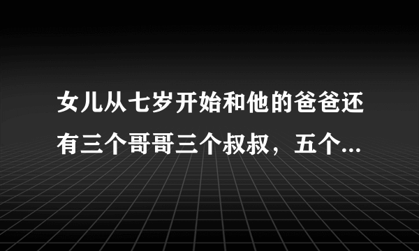 女儿从七岁开始和他的爸爸还有三个哥哥三个叔叔，五个堂哥做爱，说白了就是每三天轮流来一次或者四次，我也