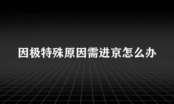 因极特殊原因需进京怎么办