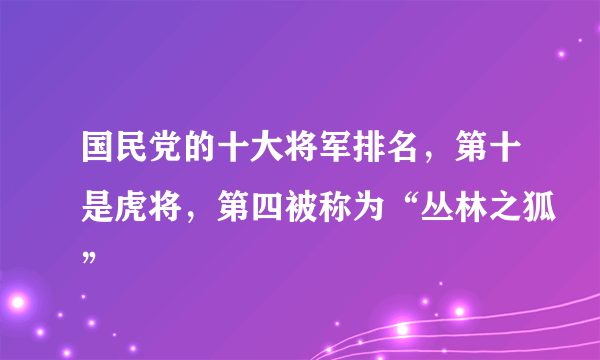 国民党的十大将军排名，第十是虎将，第四被称为“丛林之狐”