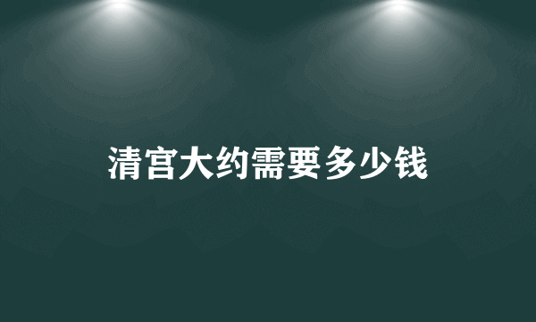 清宫大约需要多少钱