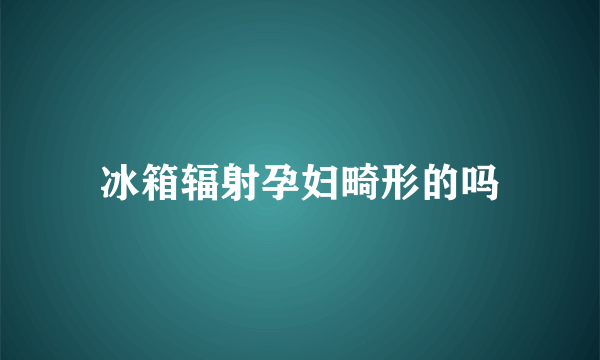 冰箱辐射孕妇畸形的吗