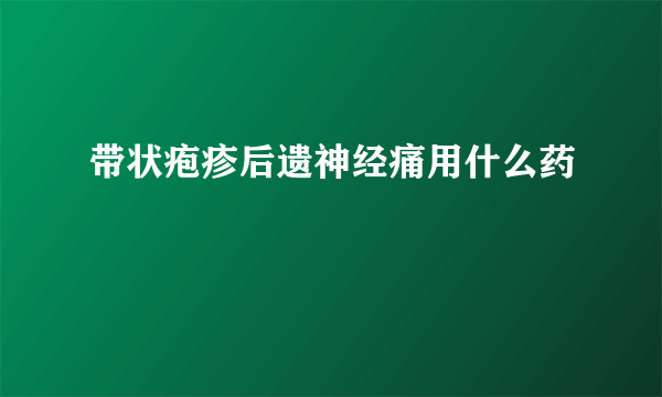 带状疱疹后遗神经痛用什么药