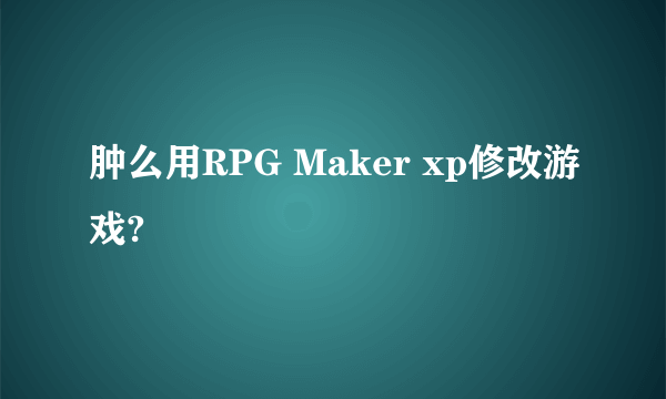 肿么用RPG Maker xp修改游戏?