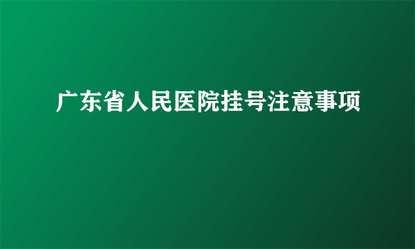 广东省人民医院挂号注意事项