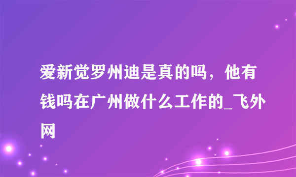 爱新觉罗州迪是真的吗，他有钱吗在广州做什么工作的_飞外网