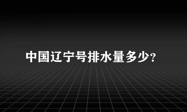 中国辽宁号排水量多少？