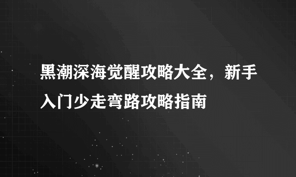 黑潮深海觉醒攻略大全，新手入门少走弯路攻略指南