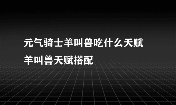 元气骑士羊叫兽吃什么天赋 羊叫兽天赋搭配