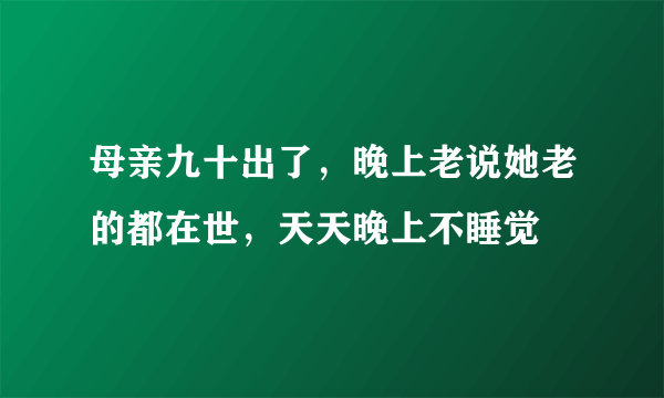 母亲九十出了，晚上老说她老的都在世，天天晚上不睡觉