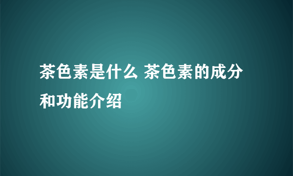 茶色素是什么 茶色素的成分和功能介绍