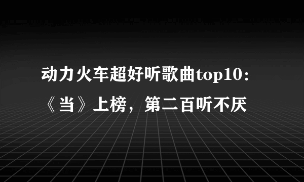 动力火车超好听歌曲top10：《当》上榜，第二百听不厌