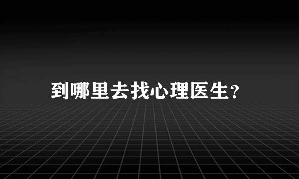 到哪里去找心理医生？