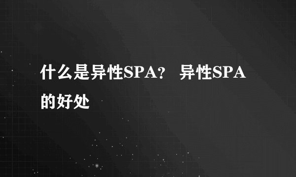 什么是异性SPA？ 异性SPA的好处