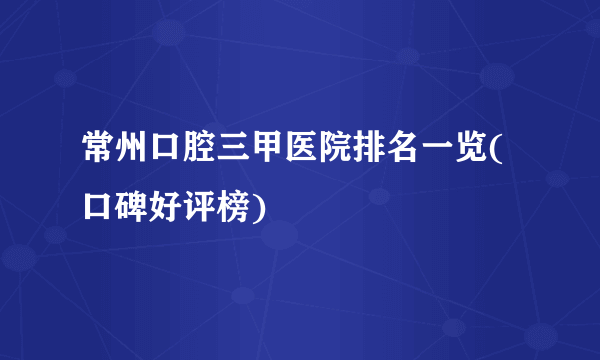 常州口腔三甲医院排名一览(口碑好评榜)