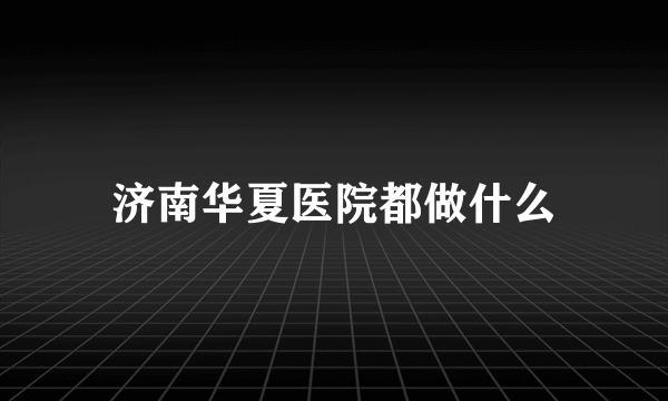 济南华夏医院都做什么