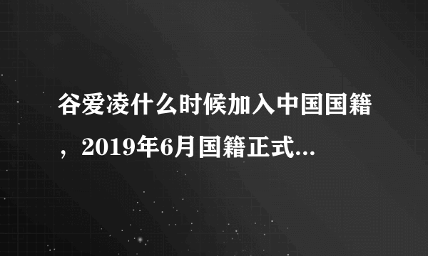 谷爱凌什么时候加入中国国籍，2019年6月国籍正式变更为中国