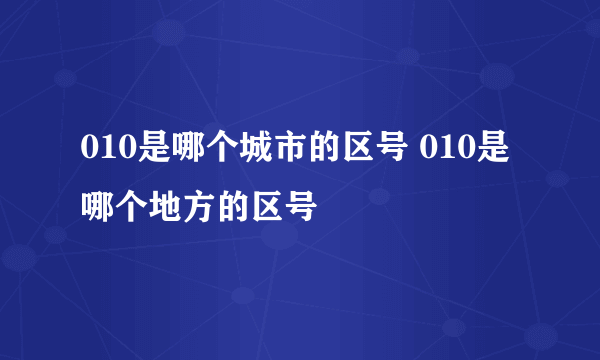 010是哪个城市的区号 010是哪个地方的区号