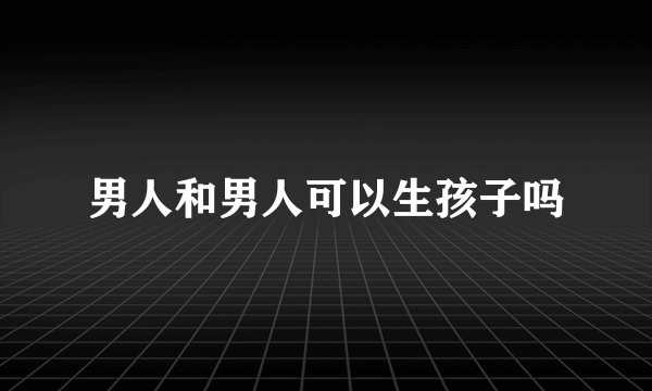 男人和男人可以生孩子吗