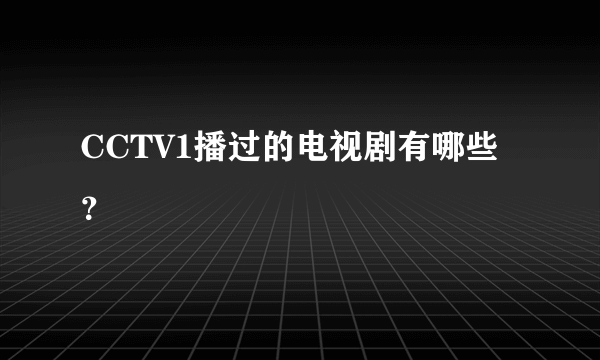 CCTV1播过的电视剧有哪些？