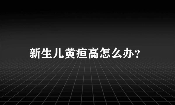 新生儿黄疸高怎么办？