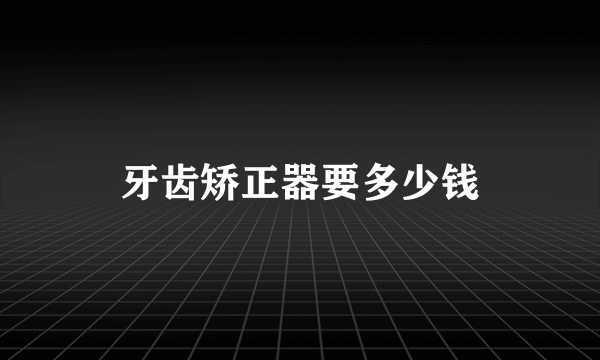 牙齿矫正器要多少钱