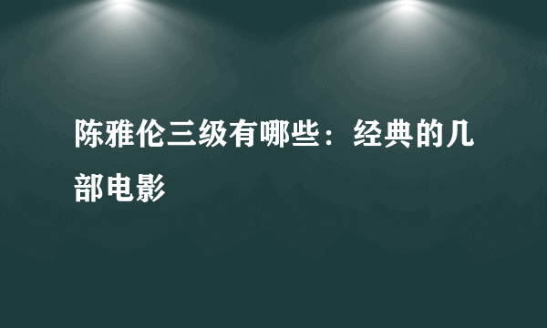 陈雅伦三级有哪些：经典的几部电影