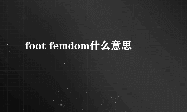 foot femdom什么意思