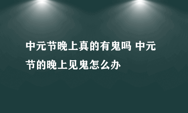 中元节晚上真的有鬼吗 中元节的晚上见鬼怎么办