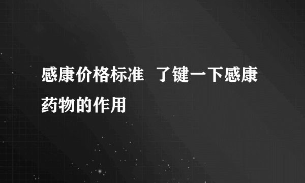 感康价格标准  了键一下感康药物的作用