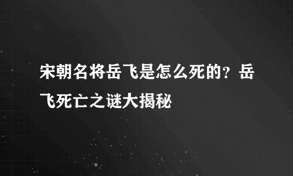 宋朝名将岳飞是怎么死的？岳飞死亡之谜大揭秘