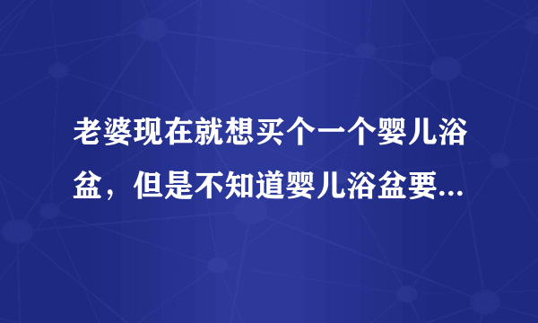 老婆现在就想买个一个婴儿浴盆，但是不知道婴儿浴盆要如何挑选？