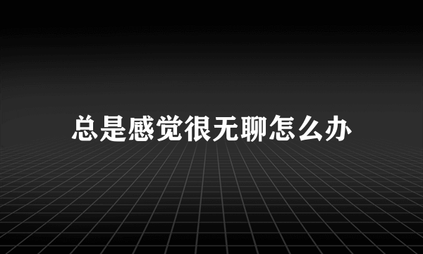 总是感觉很无聊怎么办