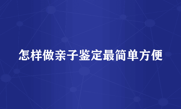 怎样做亲子鉴定最简单方便