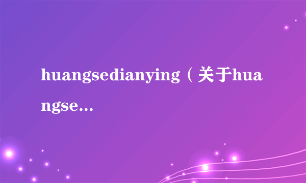 huangsedianying（关于huangsedianying的简介）