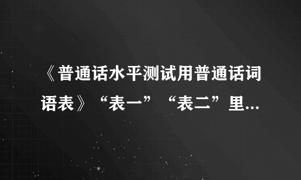 《普通话水平测试用普通话词语表》“表一”“表二”里面词语到底分别是多少条？