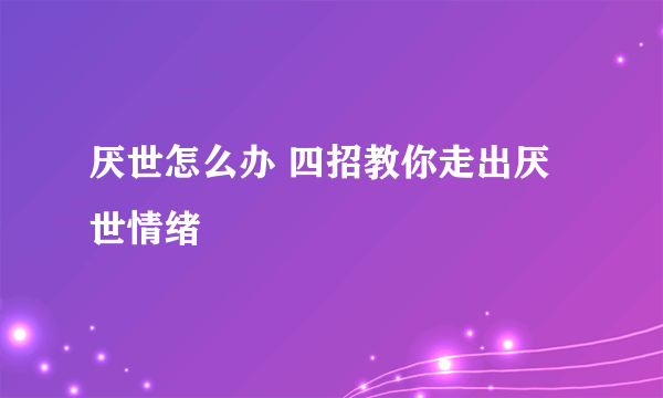 厌世怎么办 四招教你走出厌世情绪